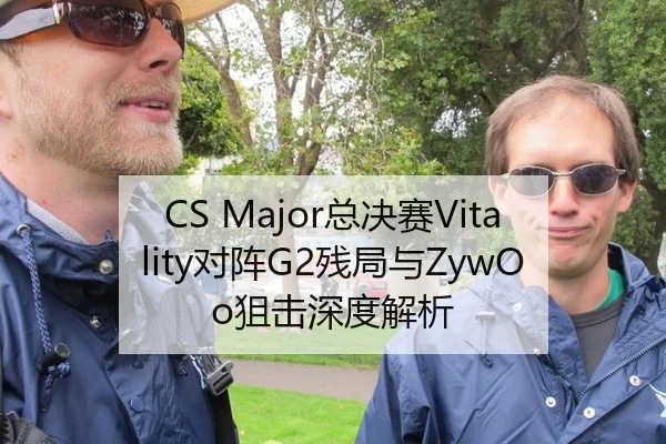 CS Major总决赛Vitality对阵G2残局与ZywOo狙击深度解析